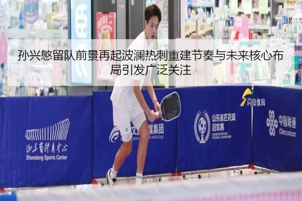 孙兴慜留队前景再起波澜热刺重建节奏与未来核心布局引发广泛关注